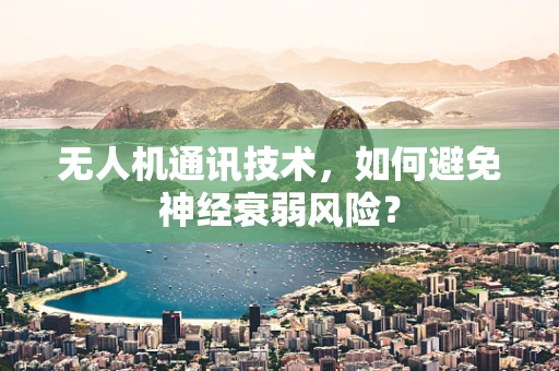 无人机通讯技术，如何避免神经衰弱风险？