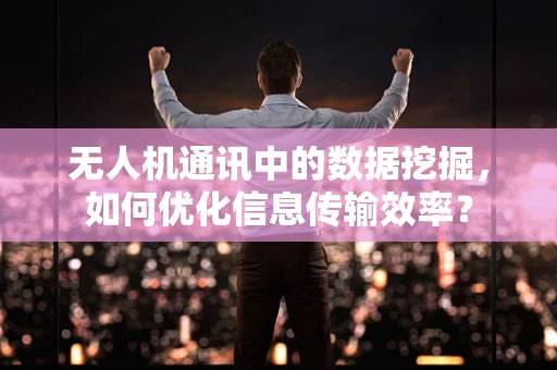 无人机通讯中的数据挖掘，如何优化信息传输效率？