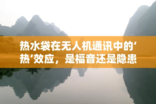 热水袋在无人机通讯中的‘热’效应，是福音还是隐患？