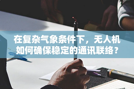 在复杂气象条件下，无人机如何确保稳定的通讯联络？