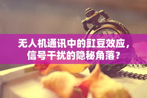 无人机通讯中的豇豆效应，信号干扰的隐秘角落？