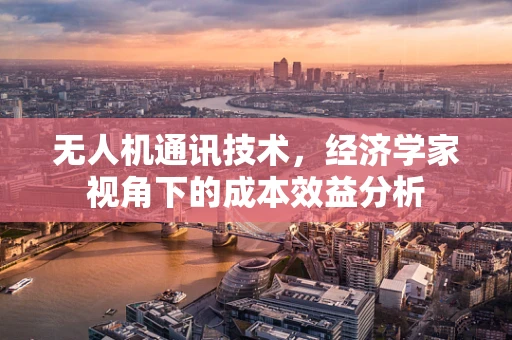 无人机通讯技术，经济学家视角下的成本效益分析