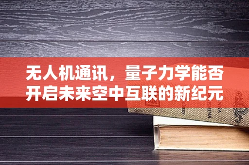 无人机通讯，量子力学能否开启未来空中互联的新纪元？