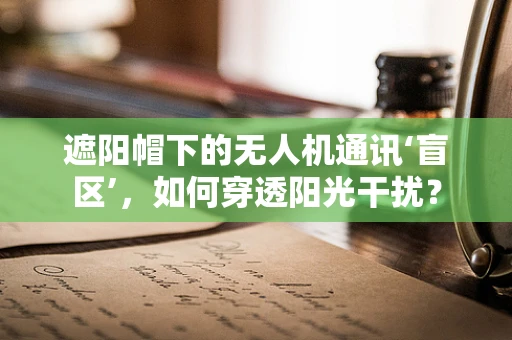 遮阳帽下的无人机通讯‘盲区’，如何穿透阳光干扰？