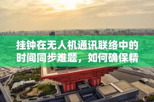 挂钟在无人机通讯联络中的时间同步难题，如何确保精准？