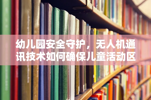 幼儿园安全守护，无人机通讯技术如何确保儿童活动区的无缝监控？
