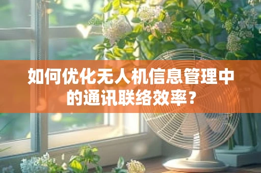 如何优化无人机信息管理中的通讯联络效率？