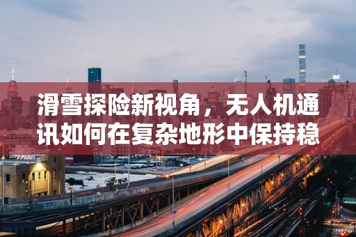 滑雪探险新视角，无人机通讯如何在复杂地形中保持稳定？