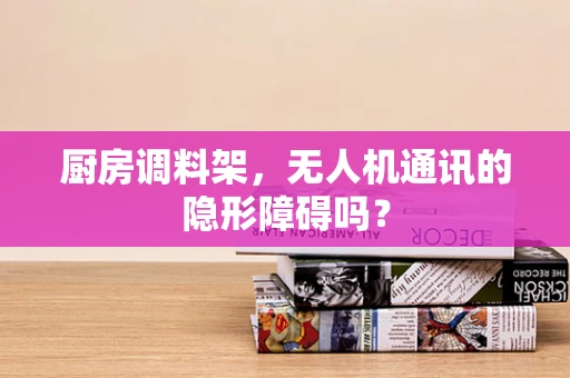 厨房调料架，无人机通讯的隐形障碍吗？