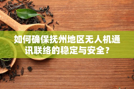 如何确保抚州地区无人机通讯联络的稳定与安全？