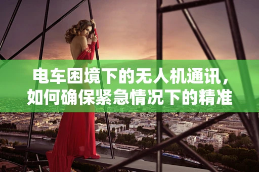 电车困境下的无人机通讯，如何确保紧急情况下的精准联络？