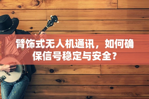 臂饰式无人机通讯，如何确保信号稳定与安全？