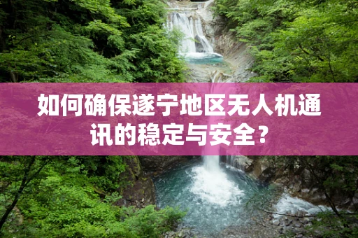 如何确保遂宁地区无人机通讯的稳定与安全？