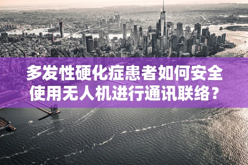 多发性硬化症患者如何安全使用无人机进行通讯联络？