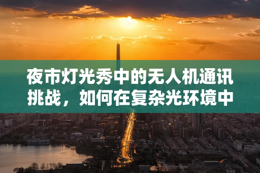 夜市灯光秀中的无人机通讯挑战，如何在复杂光环境中保持稳定通讯？