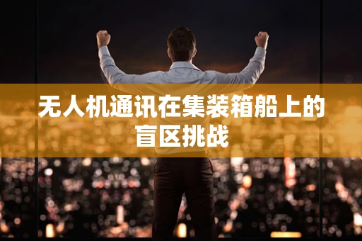 无人机通讯在集装箱船上的盲区挑战