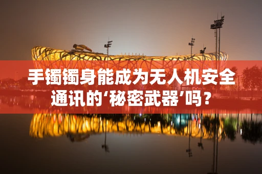 手镯镯身能成为无人机安全通讯的‘秘密武器’吗？