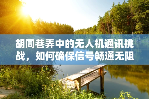 胡同巷弄中的无人机通讯挑战，如何确保信号畅通无阻？