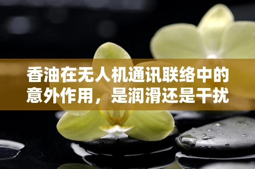 香油在无人机通讯联络中的意外作用，是润滑还是干扰？