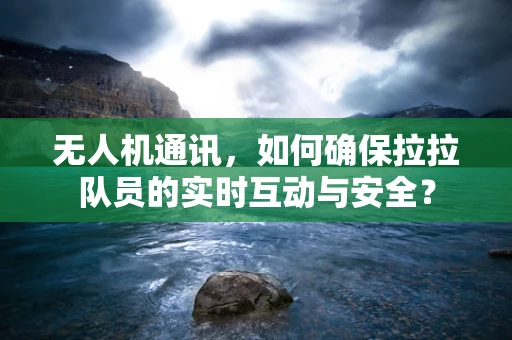 无人机通讯，如何确保拉拉队员的实时互动与安全？