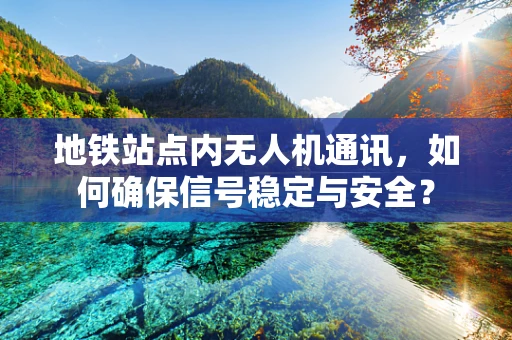 地铁站点内无人机通讯，如何确保信号稳定与安全？