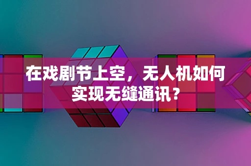 在戏剧节上空，无人机如何实现无缝通讯？