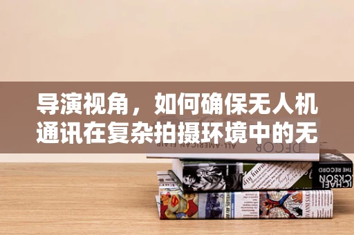 导演视角，如何确保无人机通讯在复杂拍摄环境中的无缝衔接？