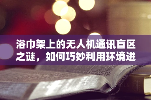 浴巾架上的无人机通讯盲区之谜，如何巧妙利用环境进行信号优化？