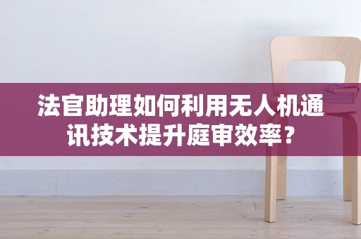 法官助理如何利用无人机通讯技术提升庭审效率？