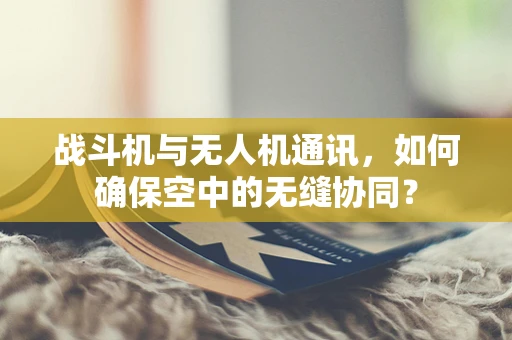 战斗机与无人机通讯，如何确保空中的无缝协同？