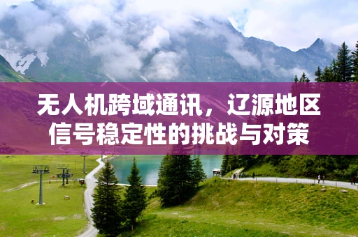 无人机跨域通讯，辽源地区信号稳定性的挑战与对策