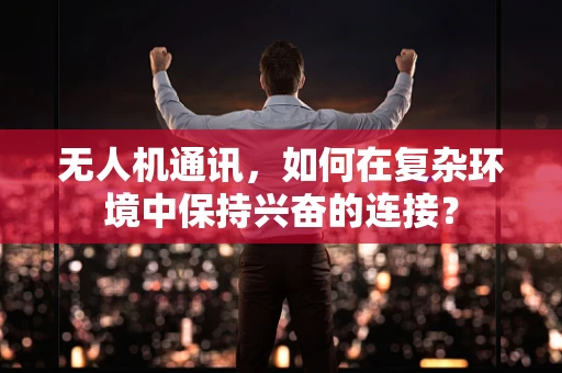 无人机通讯，如何在复杂环境中保持兴奋的连接？