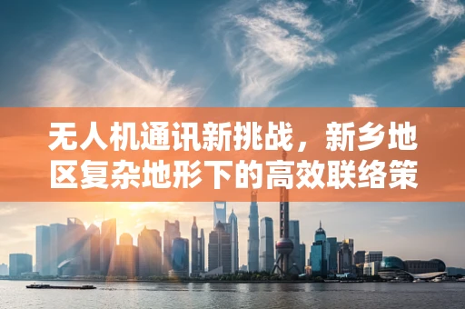 无人机通讯新挑战，新乡地区复杂地形下的高效联络策略