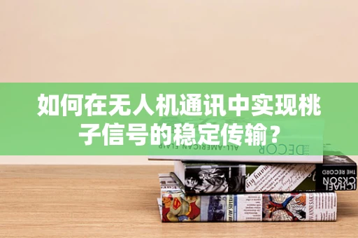 如何在无人机通讯中实现桃子信号的稳定传输？