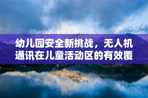 幼儿园安全新挑战，无人机通讯在儿童活动区的有效覆盖与监管