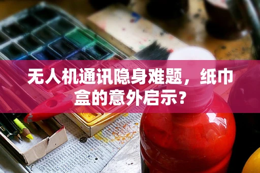 无人机通讯隐身难题，纸巾盒的意外启示？