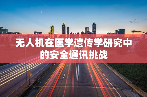 无人机在医学遗传学研究中的安全通讯挑战