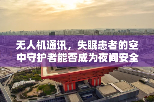 无人机通讯，失眠患者的空中守护者能否成为夜间安全的新解药？