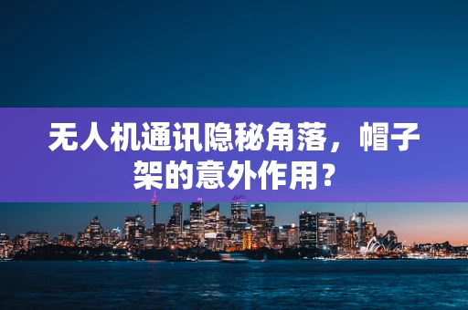 无人机通讯隐秘角落，帽子架的意外作用？
