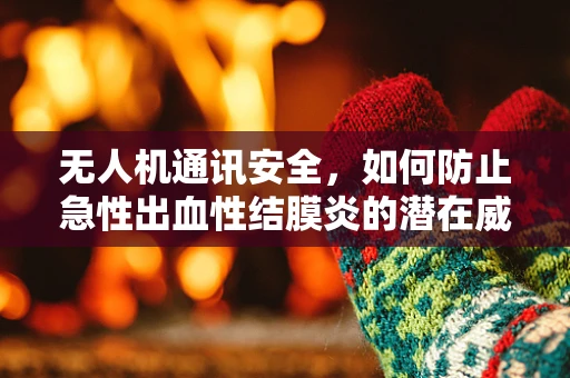 无人机通讯安全，如何防止急性出血性结膜炎的潜在威胁？