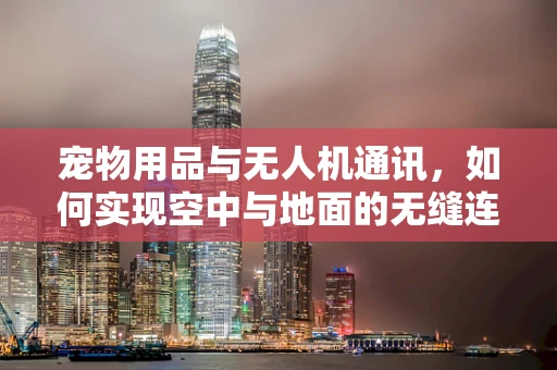 宠物用品与无人机通讯，如何实现空中与地面的无缝连接？