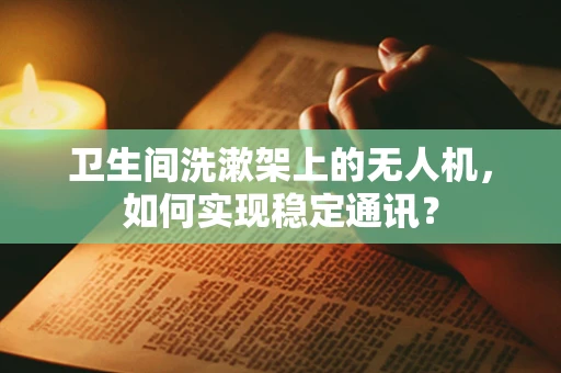 卫生间洗漱架上的无人机，如何实现稳定通讯？