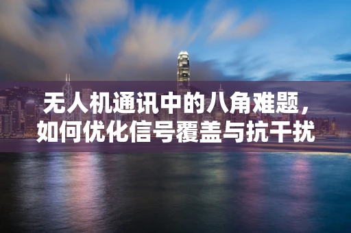 无人机通讯中的八角难题，如何优化信号覆盖与抗干扰？