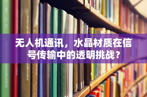 无人机通讯，水晶材质在信号传输中的透明挑战？