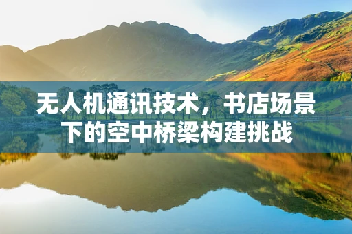 无人机通讯技术，书店场景下的空中桥梁构建挑战