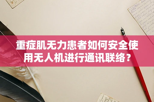 重症肌无力患者如何安全使用无人机进行通讯联络？