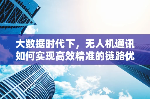 大数据时代下，无人机通讯如何实现高效精准的链路优化？