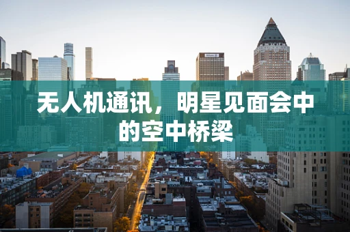无人机通讯，明星见面会中的空中桥梁