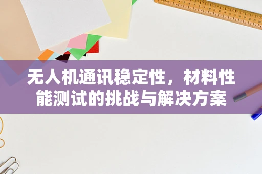 无人机通讯稳定性，材料性能测试的挑战与解决方案