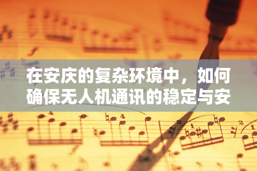 在安庆的复杂环境中，如何确保无人机通讯的稳定与安全？